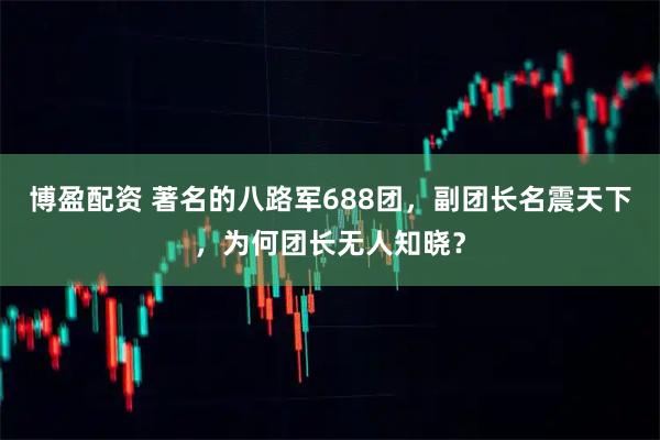 博盈配资 著名的八路军688团，副团长名震天下，为何团长无人知晓？
