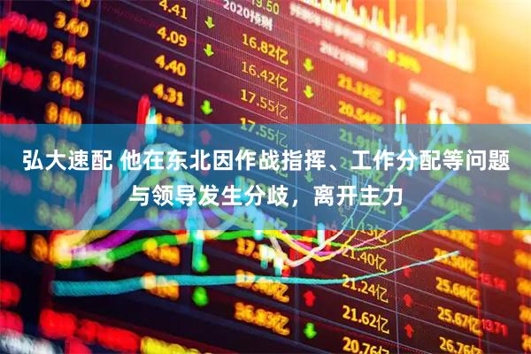 弘大速配 他在东北因作战指挥、工作分配等问题与领导发生分歧，离开主力