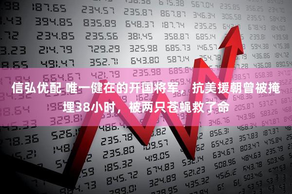 信弘优配 唯一健在的开国将军，抗美援朝曾被掩埋38小时，被两只苍蝇救了命