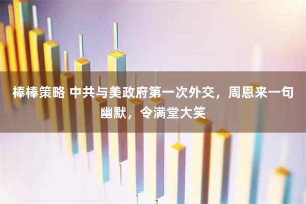 棒棒策略 中共与美政府第一次外交，周恩来一句幽默，令满堂大笑