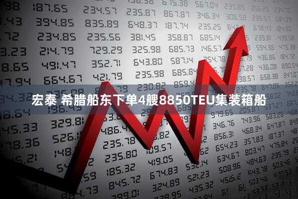 宏泰 希腊船东下单4艘8850TEU集装箱船