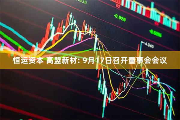 恒运资本 高盟新材: 9月17日召开董事会会议