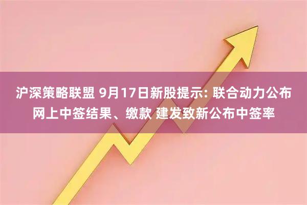 沪深策略联盟 9月17日新股提示: 联合动力公布网上中签结果、缴款 建发致新公布中签率