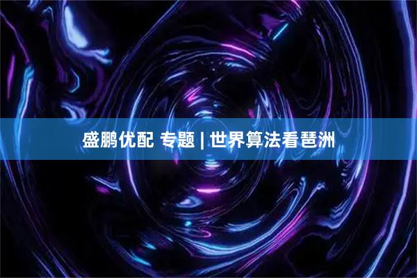盛鹏优配 专题 | 世界算法看琶洲