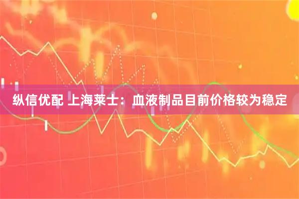 纵信优配 上海莱士：血液制品目前价格较为稳定