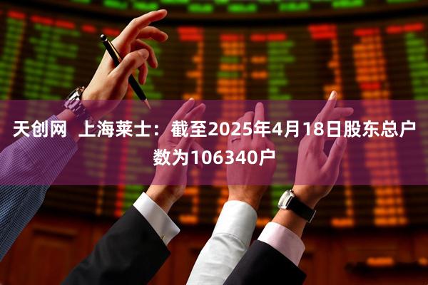 天创网  上海莱士：截至2025年4月18日股东总户数为106340户