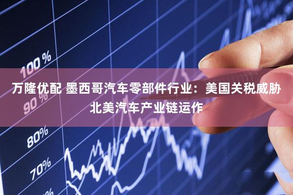 万隆优配 墨西哥汽车零部件行业：美国关税威胁北美汽车产业链运作
