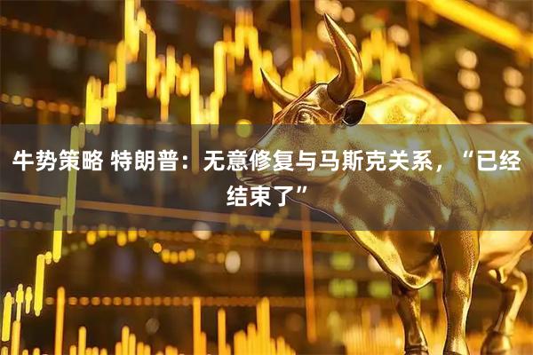 牛势策略 特朗普：无意修复与马斯克关系，“已经结束了”
