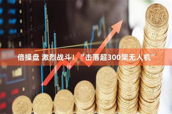 倍操盘 激烈战斗！“击落超300架无人机”