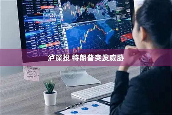 泸深投 特朗普突发威胁