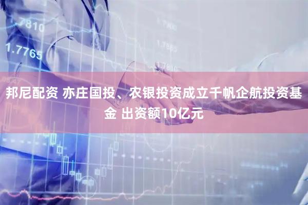 邦尼配资 亦庄国投、农银投资成立千帆企航投资基金 出资额10亿元