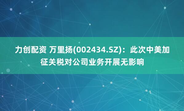 力创配资 万里扬(002434.SZ)：此次中美加征关税对公司业务开展无影响