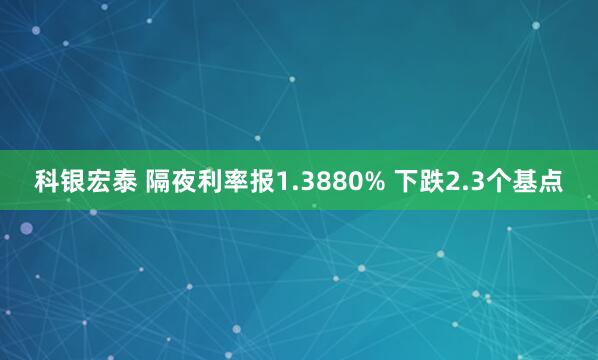 科银宏泰 隔夜利率报1.3880% 下跌2.3个基点