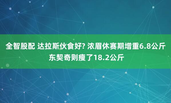 全智股配 达拉斯伙食好? 浓眉休赛期增重6.8公斤 东契奇则瘦了18.2公斤