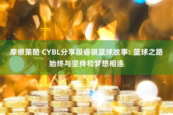 摩根策酪 CYBL分享段睿骐篮球故事: 篮球之路始终与坚持和梦想相连