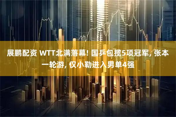 展鹏配资 WTT北满落幕! 国乒包揽5项冠军, 张本一轮游, 仅小勒进入男单4强