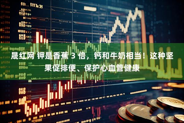 晟红网 钾是香蕉 3 倍，钙和牛奶相当！这种坚果促排便、保护心血管健康