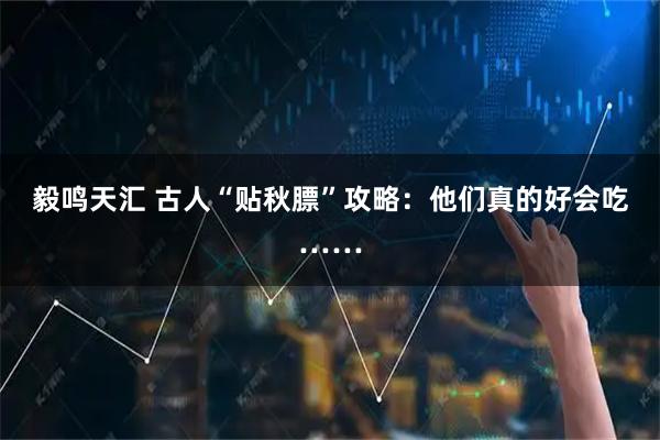 毅鸣天汇 古人“贴秋膘”攻略：他们真的好会吃……