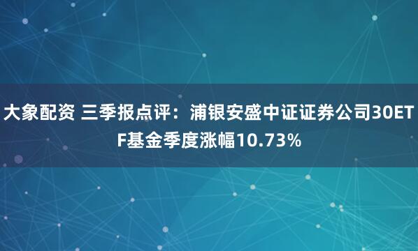大象配资 三季报点评：浦银安盛中证证券公司30ETF基金季度涨幅10.73%