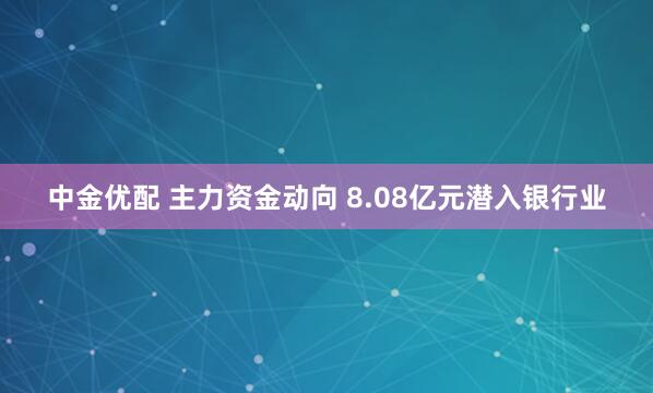 中金优配 主力资金动向 8.08亿元潜入银行业
