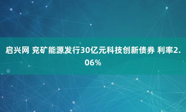 启兴网 兖矿能源发行30亿元科技创新债券 利率2.06%