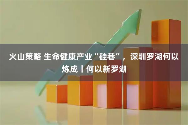 火山策略 生命健康产业“硅巷”，深圳罗湖何以炼成丨何以新罗湖