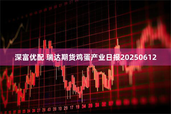 深富优配 瑞达期货鸡蛋产业日报20250612