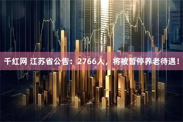 千红网 江苏省公告：2766人，将被暂停养老待遇！
