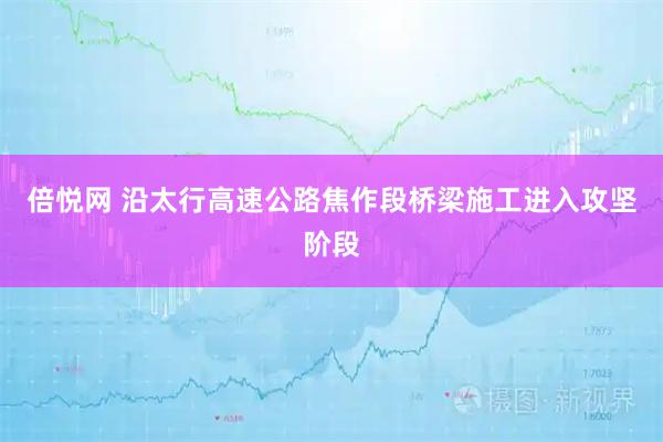 倍悦网 沿太行高速公路焦作段桥梁施工进入攻坚阶段