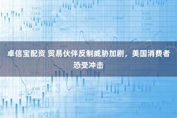 卓信宝配资 贸易伙伴反制威胁加剧，美国消费者恐受冲击