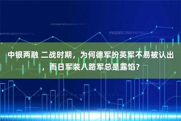 中银两融 二战时期，为何德军扮英军不易被认出，而日军装八路军总是露馅？