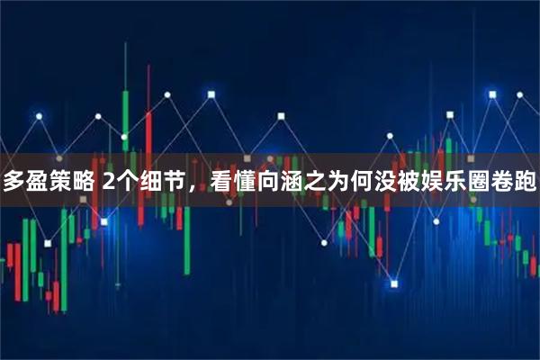 多盈策略 2个细节，看懂向涵之为何没被娱乐圈卷跑