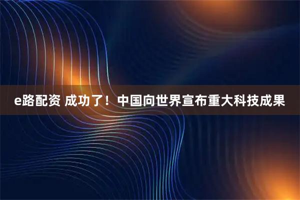 e路配资 成功了！中国向世界宣布重大科技成果