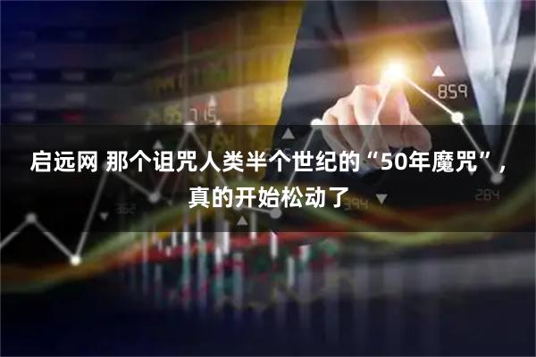 启远网 那个诅咒人类半个世纪的“50年魔咒”，真的开始松动了