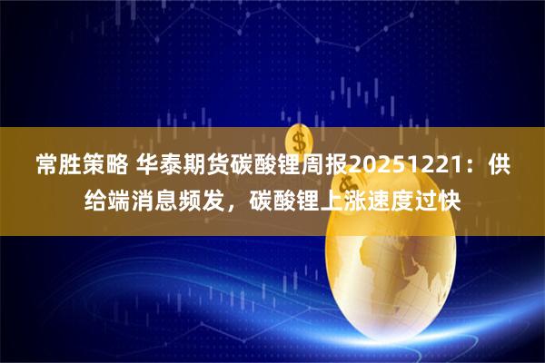 常胜策略 华泰期货碳酸锂周报20251221：供给端消息频发，碳酸锂上涨速度过快