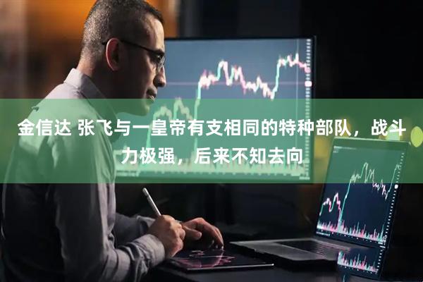 金信达 张飞与一皇帝有支相同的特种部队，战斗力极强，后来不知去向