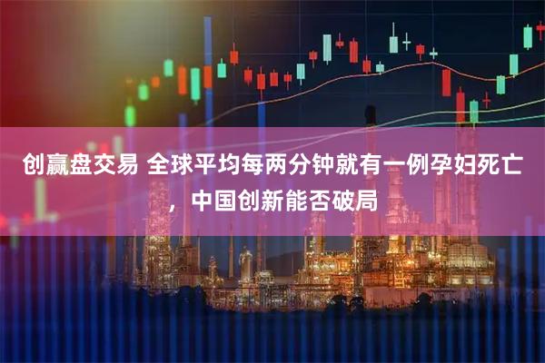 创赢盘交易 全球平均每两分钟就有一例孕妇死亡，中国创新能否破局