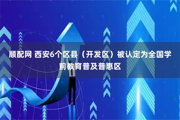 顺配网 西安6个区县（开发区）被认定为全国学前教育普及普惠区
